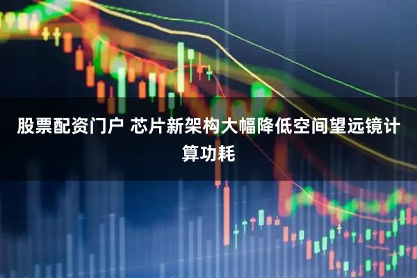 股票配资门户 芯片新架构大幅降低空间望远镜计算功耗
