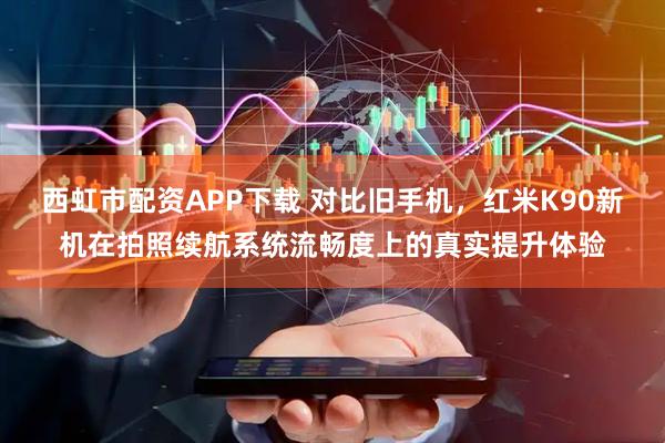 西虹市配资APP下载 对比旧手机，红米K90新机在拍照续航系统流畅度上的真实提升体验