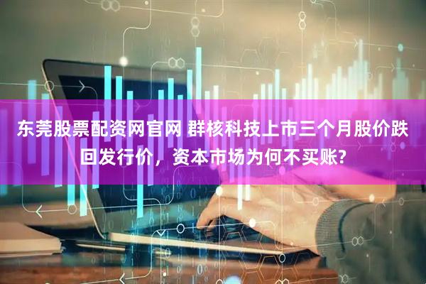 东莞股票配资网官网 群核科技上市三个月股价跌回发行价，资本市场为何不买账?
