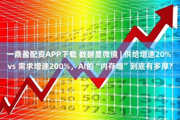 一鼎盈配资APP下载 数据显微镜 | 供给增速20% vs 需求增速200%，AI的“内存墙”到底有多厚?