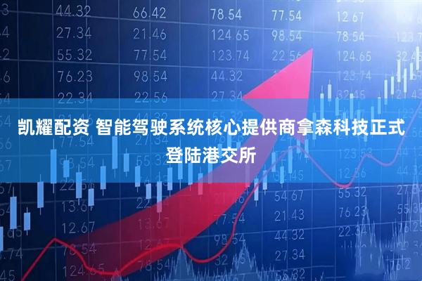 凯耀配资 智能驾驶系统核心提供商拿森科技正式登陆港交所