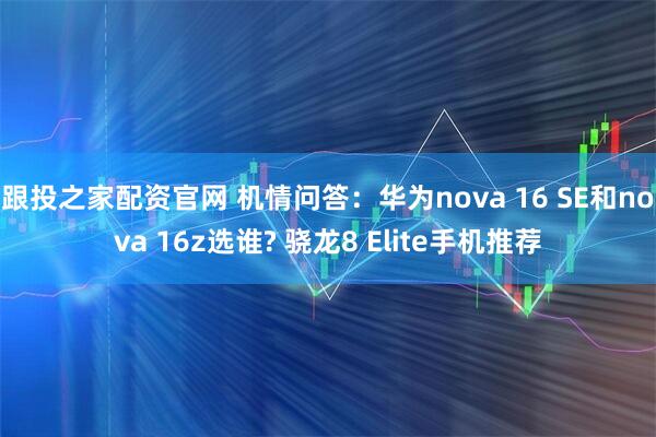 跟投之家配资官网 机情问答：华为nova 16 SE和nova 16z选谁? 骁龙8 Elite手机推荐