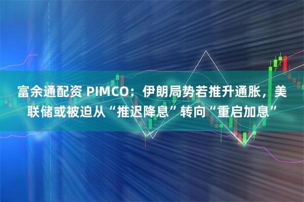 富余通配资 PIMCO：伊朗局势若推升通胀，美联储或被迫从“推迟降息”转向“重启加息”