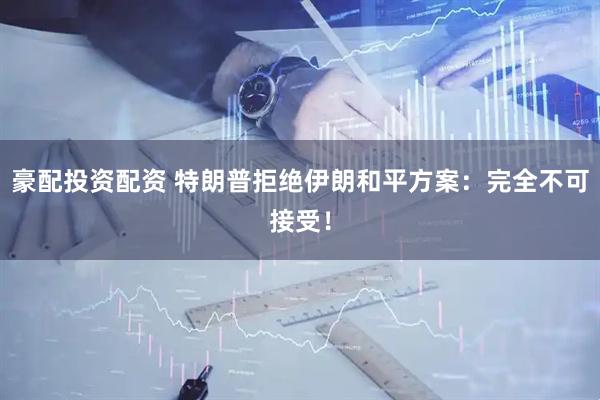 豪配投资配资 特朗普拒绝伊朗和平方案：完全不可接受！