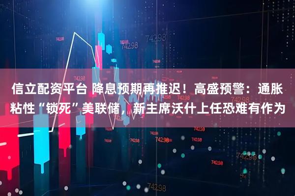 信立配资平台 降息预期再推迟！高盛预警：通胀粘性“锁死”美联储，新主席沃什上任恐难有作为