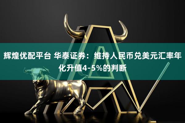 辉煌优配平台 华泰证券：维持人民币兑美元汇率年化升值4-5%的判断
