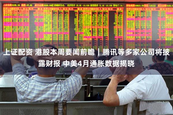 上证配资 港股本周要闻前瞻｜腾讯等多家公司将披露财报 中美4月通胀数据揭晓