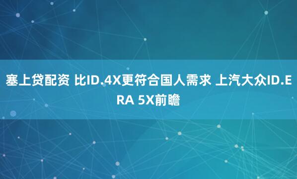 塞上贷配资 比ID.4X更符合国人需求 上汽大众ID.ERA 5X前瞻