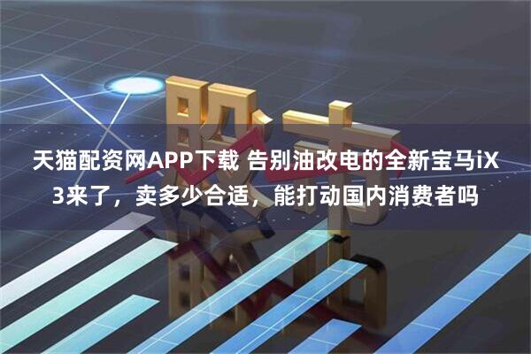 天猫配资网APP下载 告别油改电的全新宝马iX3来了，卖多少合适，能打动国内消费者吗
