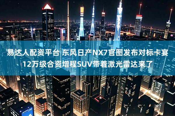易达人配资平台 东风日产NX7官图发布对标卡宴12万级合资增程SUV带着激光雷达来了