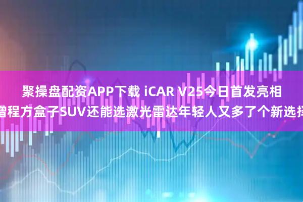 聚操盘配资APP下载 iCAR V25今日首发亮相增程方盒子SUV还能选激光雷达年轻人又多了个新选择