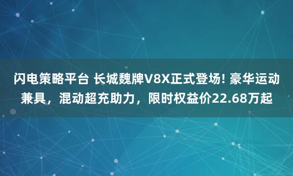 闪电策略平台 长城魏牌V8X正式登场! 豪华运动兼具，混动超充助力，限时权益价22.68万起