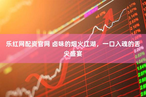 乐红网配资官网 卤味的烟火江湖，一口入魂的舌尖盛宴