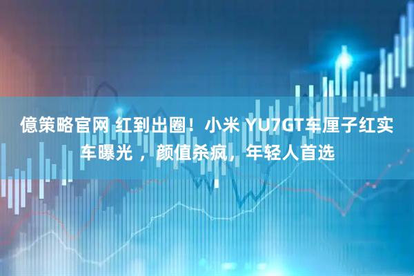 億策略官网 红到出圈！小米 YU7GT车厘子红实车曝光 ，颜值杀疯，年轻人首选