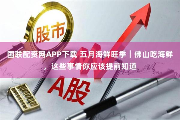 国联配资网APP下载 五月海鲜旺季｜佛山吃海鲜，这些事情你应该提前知道
