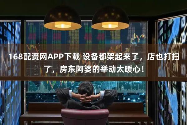 168配资网APP下载 设备都架起来了，店也打扫了，房东阿婆的举动太暖心！