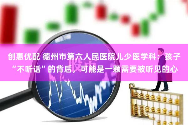 创惠优配 德州市第六人民医院儿少医学科：孩子“不听话”的背后，可能是一颗需要被听见的心