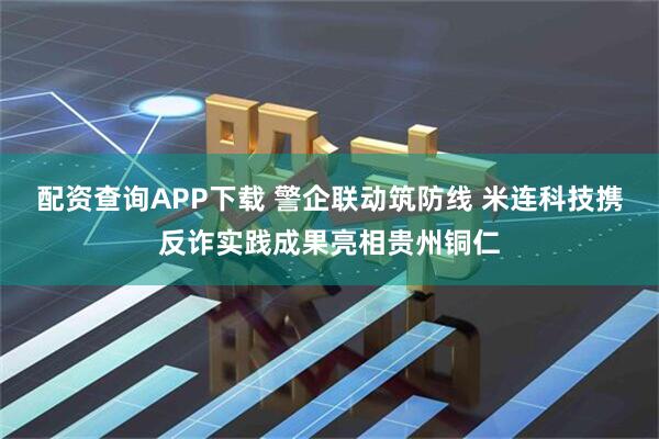 配资查询APP下载 警企联动筑防线 米连科技携反诈实践成果亮相贵州铜仁