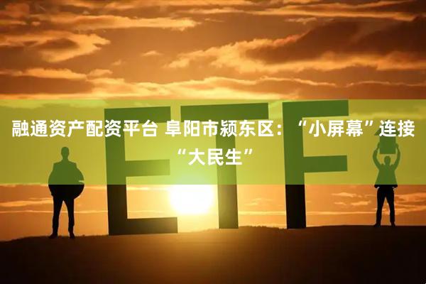 融通资产配资平台 阜阳市颍东区：“小屏幕”连接“大民生”