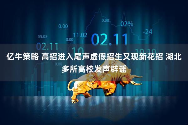 亿牛策略 高招进入尾声虚假招生又现新花招 湖北多所高校发声辟谣