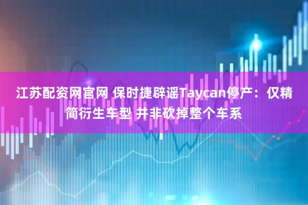 江苏配资网官网 保时捷辟谣Taycan停产：仅精简衍生车型 并非砍掉整个车系