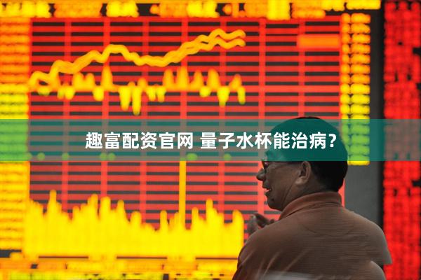 趣富配资官网 量子水杯能治病？