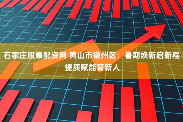 石家庄股票配资网 黄山市徽州区：暑期焕新启新程 提质赋能育新人